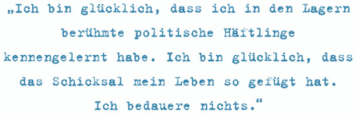 Ich bin glücklich, dass ich in den Lagern
berühmte politische Häftlinge
kennengelernt habe. Ich bin glücklich, dass
das Schicksal mein Leben so gefügt hat.
Ich bedauere nichts.