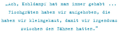 Ach, Kohldampf hat man immer gehabt ... Fischgräten haben wir aufgehoben, die haben wir kleingekaut, damit wir irgendwas zwischen den Zähnen hatten.