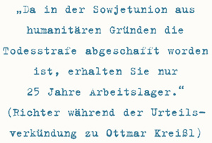 Da in der Sowjetunion aus
humanitären Gründen die Todesstrafe
abgeschafft worden ist, erhalten Sie nur
25 Jahre Arbeitslager.
(Richter während der Urteilsverkündung
zu Ottmar Kreißl)