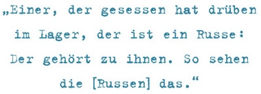 Einer, der gesessen hat drüben
im Lager, der ist ein Russe:
Der gehört zu ihnen. So sehen
die [Russen] das.