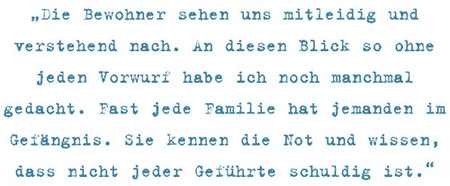 Die Bewohner sehen uns mitleidig und
verstehend nach. An diesen Blick so ohne
jeden Vorwurf habe ich noch manchmal
gedacht. Fast jede Familie hat jemanden im
Gefängnis. Sie kennen die Not und wissen,
dass nicht jeder Geführte schuldig ist.