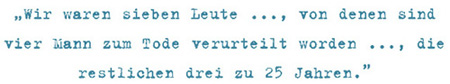 Wir waren sieben Leute ..., von denen sind vier Mann zum Tode verurteilt worden ..., die restlichen drei zu 25 Jahren.