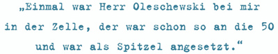 Einmal war Herr Oleschewski bei mir
in der Zelle, der war schon so an die 50
und war als Spitzel angesetzt.