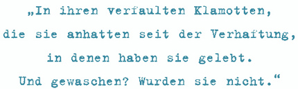 In ihren verfaulten Klamotten,
die sie anhatten seit der Verhaftung,
in denen haben sie gelebt.
Und gewaschen? Wurden sie nicht.