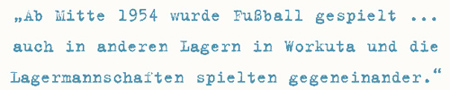 Ab Mitte 1954 wurde Fußball gespielt ...
auch in anderen Lagern in Workuta und die Lagermannschaften spielten gegeneinander.